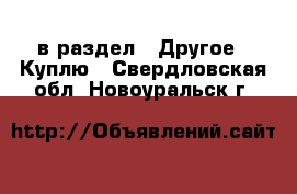  в раздел : Другое » Куплю . Свердловская обл.,Новоуральск г.